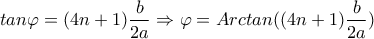 \displaystyle tan\varphi =(4n+1)\frac{b}{2a}\Rightarrow \varphi =Arctan((4n+1)\frac{b}{2a})
