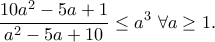 \displaystyle{\frac{10a^2-5a+1}{a^2-5a+10}\leq a^3~\forall a\geq 1.} \displaystyle{\frac{10a^2-5a+1}{a^2-5a+10}\leq a^3~\forall a\geq 1.}