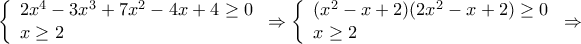 \displaystyle \left\{ \begin{array}{l} 
2{x^4} - 3{x^3} + 7{x^2} - 4x + 4 \ge 0\\ 
x \ge 2 
\end{array} \right. \Rightarrow \left\{ \begin{array}{l} 
({x^2} - x + 2)(2{x^2} - x + 2) \ge 0\\ 
x \ge 2 
\end{array} \right. \Rightarrow 
