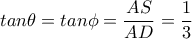 tan \theta =tan \phi = \dfrac{AS}{AD}= \dfrac{1}{3}  