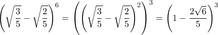 \displaystyle{\left(\sqrt{\frac{3}{5}}}-\sqrt{\frac{2}{5}}\right)^6=\left(\left(\sqrt{\frac{3}{5}}}-\sqrt{\frac{2}{5}}\right)^2\right)^3=\left(1-\frac{2\sqrt{6}}{5}\right)^3}