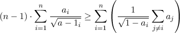 \displaystyle{(n-1) \cdot \sum_{i=1}^{n} \frac{a_{i}}{\sqrt{a-1_{i}}} \geq \sum_{i=1}^{n} \left( \frac{1}{\sqrt{1-a_{i}}} \sum_{j \neq i} a_{j} \right)} \displaystyle{(n-1) \cdot \sum_{i=1}^{n} \frac{a_{i}}{\sqrt{a-1_{i}}} \geq \sum_{i=1}^{n} \left( \frac{1}{\sqrt{1-a_{i}}} \sum_{j \neq i} a_{j} \right)}