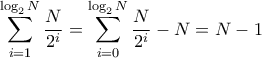 \displaystyle{\sum_{i=1}^{\log_2 N} \frac{N}{2^i}=\sum_{i=0}^{\log_2 N} \frac{N}{2^i}-N=N-1}