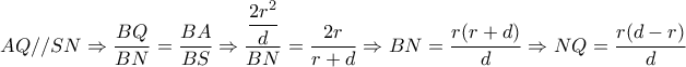 AQ//SN \Rightarrow  \dfrac{BQ}{BN}= \dfrac{BA}{BS} \Rightarrow  \dfrac{ \dfrac{2r^2}{d} }{BN} =  \dfrac{2r}{r+d}  \Rightarrow BN= \dfrac{r(r+d)}{d} \Rightarrow NQ= \dfrac{r(d-r)}{d}   