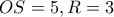 OS=5 , R=3