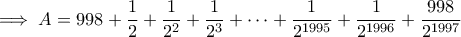 \displaystyle{ \implies A = 998 + \frac{1}{2} + \frac{1}{ 2^{2}} + \frac{1}{ 2^{3}} + \cdots + \frac{1}{ 2^{1995}} + \frac{1}{ 2^{1996}} + \frac{998}{ 2^{1997} } }