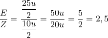 \displaystyle{\frac{E}{Z}= \frac{\displaystyle\frac{25u}{2}}{\displaystyle\frac{10u }{2}}= \frac{50u}{20u}=\frac{5}{2}=2,5}