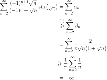 \begin{aligned} 
\mathop{\sum}\limits_{{n}=2}^{\infty}\frac{(-1)^{n+1}\sqrt{n}}{(-1)^n+\sqrt{n}}\sin\big(\tfrac{1}{\sqrt{n}}\big)&=\mathop{\sum}\limits_{{n}=2}^{\infty}\alpha_{n}\\\noalign{\vspace{0.1cm}} 
&\stackrel{(1)}{\geqslant}\mathop{\sum}\limits_{{n}=2}^{\infty}\beta_{n}\\\noalign{\vspace{0.1cm}} 
&=\mathop{\sum}\limits_{{n}=2}^{\infty}\frac{2}{\pi\sqrt{n}\big(1+\sqrt{n}\big)}\\\noalign{\vspace{0.1cm}} 
&{\geqslant\frac{1}{\pi}\mathop{\sum}\limits_{{n}=2}^{\infty}\frac{1}{n}\\\noalign{\vspace{0.1cm}} 
&=+\infty\,.\end{aligned}