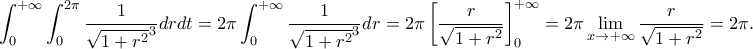 \displaystyle{\int_{0}^{+\infty}\int_{0}^{2\pi}\frac{1}{\sqrt{1+r^2}^3}drdt=2\pi \int_{0}^{+\infty}\frac{1}{\sqrt{1+r^2}^3}dr=2\pi\left[\frac{r}{\sqrt{1+r^2}} \right]_{0}^{+\infty}=2\pi \lim_{x \rightarrow +\infty}\frac{r}{\sqrt{1+r^2}}=2\pi.}