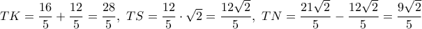 TK = \dfrac{{16}}{5} + \dfrac{{12}}{5} = \dfrac{{28}}{5},\,\,TS = \dfrac{{12}}{5} \cdot \sqrt 2  = \dfrac{{12\sqrt 2 }}{5},\,\,TN = \dfrac{{21\sqrt 2 }}{5} - \dfrac{{12\sqrt 2 }}{5} = \dfrac{{9\sqrt 2 }}{5}\,