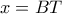 x=BT
