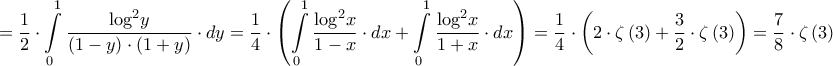 \displaystyle{ = \frac{1}{2} \cdot \int\limits_0^1 {\frac{{{{\log }^2}y}}{{\left( {1 - y} \right) \cdot \left( {1 + y} \right)}} \cdot dy}  = \frac{1}{4} \cdot \left( {\int\limits_0^1 {\frac{{{{\log }^2}x}}{{1 - x}} \cdot dx}  + \int\limits_0^1 {\frac{{{{\log }^2}x}}{{1 + x}} \cdot dx} } \right) = \frac{1}{4} \cdot \left( {2 \cdot \zeta \left( 3 \right) + \frac{3}{2} \cdot \zeta \left( 3 \right)} \right) = \frac{7}{8} \cdot \zeta \left( 3 \right)}