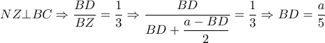 NZ \bot BC \Rightarrow\dfrac{BD}{BZ}  = \dfrac{1}{3} \Rightarrow  \dfrac{BD}{BD+ \dfrac{a-BD}{2} }= \dfrac{1}{3} \Rightarrow BD= \dfrac{a}{5}