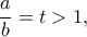 \dfrac{a}{b}=t>1,