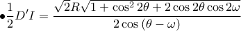 \displaystyle \bullet \frac{1}{2}D'I=\frac{\sqrt{2}R\sqrt{1+\cos^{2}2\theta +2\cos2\theta \cos2\omega }}{2\cos\left ( \theta -\omega  \right )}