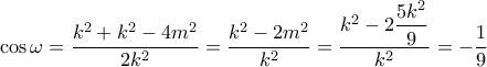 \cos \omega = \dfrac{{{k^2} + {k^2} - 4{m^2}}}{{2{k^2}}} = \dfrac{{{k^2} - 2{m^2}}}{{{k^2}}} = \dfrac{{{k^2} - 2\dfrac{{5{k^2}}}{9}}}{{{k^2}}} = - \dfrac{1}{9} \cos \omega = \dfrac{{{k^2} + {k^2} - 4{m^2}}}{{2{k^2}}} = \dfrac{{{k^2} - 2{m^2}}}{{{k^2}}} = \dfrac{{{k^2} - 2\dfrac{{5{k^2}}}{9}}}{{{k^2}}} = - \dfrac{1}{9}