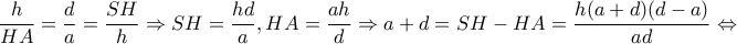 \displaystyle{\frac{h}{{HA}} = \frac{d}{a} = \frac{{SH}}{h} \Rightarrow SH = \frac{{hd}}{a},HA = \frac{{ah}}{d} \Rightarrow a + d = SH - HA = \frac{{h(a + d)(d - a)}}{{ad}} \Leftrightarrow }