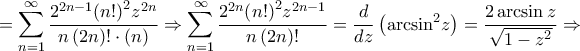 \displaystyle{ = \sum\limits_{n = 1}^\infty  {\frac{{{2^{2n - 1}}{{\left( {n!} \right)}^2}{z^{2n}}}}{{n\left( {2n} \right)! \cdot \left( n \right)}}}  \Rightarrow \sum\limits_{n = 1}^\infty  {\frac{{{2^{2n}}{{\left( {n!} \right)}^2}{z^{2n - 1}}}}{{n\left( {2n} \right)!}}}  = \frac{d}{{dz}}\left( {{{\arcsin }^2}z} \right) = \frac{{2\arcsin z}}{{\sqrt {1 - {z^2}} }} \Rightarrow }
