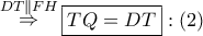 \mathop  \Rightarrow \limits^{DT\parallel FH} \boxed{TQ = DT}:\left( 2 \right)