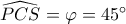 \displaystyle \widehat {PCS} = \varphi  = 45^\circ