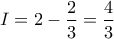 I=2-\displaystyle\frac{2}{3}= \frac{4}{3}