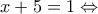 \displaystyle x + 5 = 1 \Leftrightarrow 