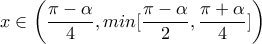 x\in \left(\dfrac{\pi -\alpha}{4}, min[\dfrac{\pi -\alpha}{2}, \dfrac{\pi +\alpha}{4}]\right)