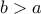 \displaystyle b>a