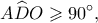 \displaystyle A\widehat DO \geqslant 90^\circ ,