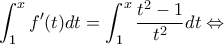 \displaystyle{\int_{1}^{x}f'(t)dt=\int_{1}^{x}\frac{t^2-1}{t^2}dt\Leftrightarrow } \displaystyle{\int_{1}^{x}f'(t)dt=\int_{1}^{x}\frac{t^2-1}{t^2}dt\Leftrightarrow }