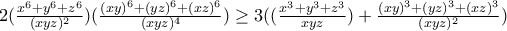 2(\frac{x^{6}+y^{6}+z^{6}}{(xyz)^{2}})(\frac{(xy)^{6}+(yz)^{6}+(xz)^{6}}{(xyz)^{4}})\geq 3((\frac{x^{3}+y^{3}+z^{3}}{xyz})+\frac{(xy)^{3}+(yz)^{3}+(xz)^{3}}{(xyz)^{2}})