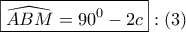 \displaystyle{ 
\boxed{\widehat{ABM} = 90^0  - 2c}:\left( 3 \right) 
}