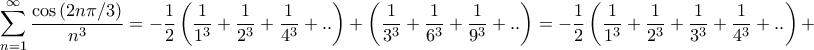 \displaystyle{\sum\limits_{n = 1}^\infty  {\frac{{\cos \left( {2n\pi /3} \right)}}{{{n^3}}}}  =  - \frac{1}{2}\left( {\frac{1}{{{1^3}}} + \frac{1}{{{2^3}}} + \frac{1}{{{4^3}}} + ..} \right) + \left( {\frac{1}{{{3^3}}} + \frac{1}{{{6^3}}} + \frac{1}{{{9^3}}} + ..} \right) =  - \frac{1}{2}\left( {\frac{1}{{{1^3}}} + \frac{1}{{{2^3}}} + \frac{1}{{{3^3}}} + \frac{1}{{{4^3}}} + ..} \right) + }