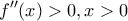 \displaystyle{ 
f''(x) > 0,x > 0 
}