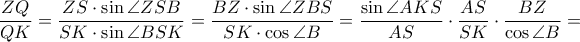  \displaystyle \frac{ZQ}{QK}=\frac{ZS\cdot \sin \angle ZSB}{SK\cdot \sin \angle BSK}=\frac{BZ\cdot \sin \angle ZBS}{SK\cdot \cos \angle B}=\frac{\sin \angle AKS}{AS}\cdot \frac{AS}{SK}\cdot \frac{BZ}{\cos \angle B}=
