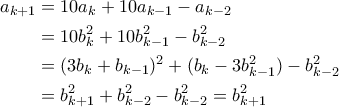 \begin{aligned} 
a_{k+1} &= 10a_{k} + 10a_{k-1} - a_{k-2}	 \\ 
&= 10b_{k}^2 + 10b_{k-1}^2 - b_{k-2}^2 \\ 
&= (3b_{k} + b_{k-1})^2 + (b_{k} - 3b_{k-1}^2) - b_{k-2}^2 \\ 
&= b_{k+1}^2 + b_{k-2}^2- b_{k-2}^2 = b_{k+1}^2 \\ 
\end{aligned}