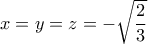 x=y=z = - \sqrt { \dfrac {2}{3} } x=y=z = - \sqrt { \dfrac {2}{3} }