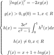 \displaystyle{\left\{\begin{matrix} 
\left [ lng(x) \right ]'=-2xg(x)\\  
\\ 
g(x)>0,g(0)=1,x \in R\\  
\\ 
\displaystyle{h(x)=\frac{3e^x}{e^2-1}\int_{0}^{1}h^2(x)dx}\\ 
\\ 
h(x) \neq 0, x \in R\\ 
\\ 
f(x)=x+1+lng(x)\\ 
\end{matrix}\right.}