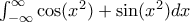 \qquad \int_{-\infty}^{\infty} \cos(x^2) + \sin(x^2) dx \qquad \int_{-\infty}^{\infty} \cos(x^2) + \sin(x^2) dx