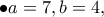 \displaystyle{\bullet a=7,b=4,} \displaystyle{\bullet a=7,b=4,}