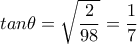 tan \theta = \sqrt{ \dfrac{2}{98} }= \dfrac{1}{7} tan \theta = \sqrt{ \dfrac{2}{98} }= \dfrac{1}{7}