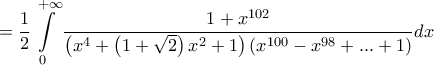 \displaystyle{
= \frac{1}
{2}\int\limits_0^{ + \infty } {\frac{{1 + x^{102} }}
{{\left( {x^4 + \left( {1 + \sqrt 2 } \right)x^2 + 1} \right)\left( {x^{100} - x^{98} + ... + 1} \right)}}dx}
} \displaystyle{
= \frac{1}
{2}\int\limits_0^{ + \infty } {\frac{{1 + x^{102} }}
{{\left( {x^4 + \left( {1 + \sqrt 2 } \right)x^2 + 1} \right)\left( {x^{100} - x^{98} + ... + 1} \right)}}dx}
}