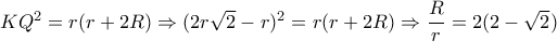 KQ^2=r(r+2R) \Rightarrow (2r \sqrt{2}-r)^2=r(r+2R) \Rightarrow  \dfrac{R}{r}=2(2- \sqrt{2} )  