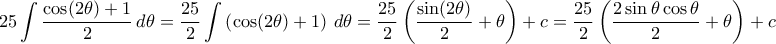 \displaystyle {25 \int \dfrac{\cos(2\theta)+1}{2} \, d\theta = \dfrac{25}{2} \int \left( \cos(2\theta)+1 \right)\,d\theta = \dfrac{25}{2} \left(\dfrac{\sin(2\theta)}{2}+\theta\right) + c = \dfrac{25}{2} \left(\dfrac{2\sin\theta\cos\theta}{2}+\theta\right) + c