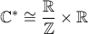 \displaystyle{\mathbb{C}^* \cong \frac{\mathbb{R}}{\mathbb{Z}} \times \mathbb{R} }