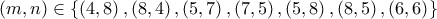 \displaystyle{ 
\left( m,n \right) \in \left\{ \left( 4,8 \right) ,\left( 8,4 \right) ,\left( 5,7 \right) ,\left( 7,5 \right) ,\left( 5,8 \right) ,\left( 8,5 \right) ,\left( 6,6 \right) \right\}  
}