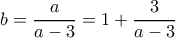 b=\dfrac{a}{a-3}=1+\dfrac{3}{a-3}