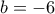 \displaystyle{b=-6} \displaystyle{b=-6}