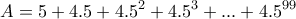 \displaystyle{A=5+4.5+4.5^2 +4.5^3 + . . . +4.5^{99}}