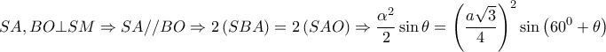 \displaystyle{SA,BO \bot SM \Rightarrow SA//BO \Rightarrow 2\left( {SBA} \right) = 2\left( {SAO} \right) \Rightarrow \frac{{{\alpha ^2}}}{2}\sin \theta  = {\left( {\frac{{a\sqrt 3 }}{4}} \right)^2}\sin \left( {{{60}^0} + \theta } \right)}